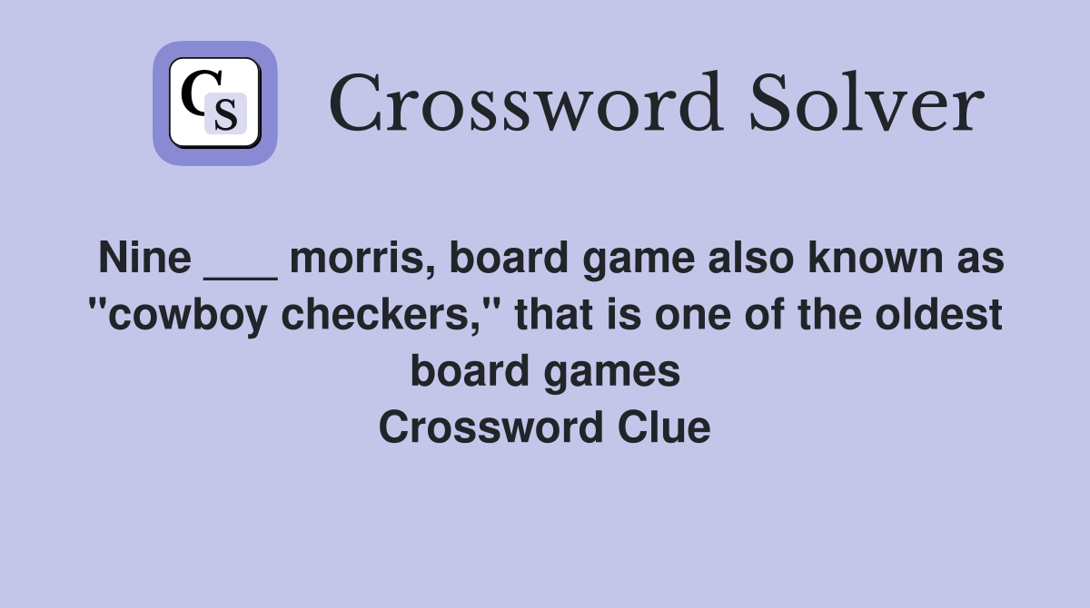 Nine ___ morris, board game also known as "cowboy checkers," that is